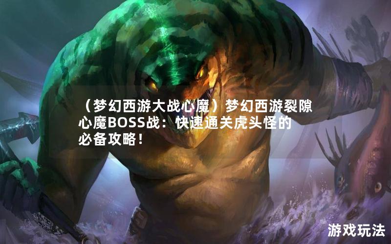 （梦幻西游大战心魔）梦幻西游裂隙心魔BOSS战：快速通关虎头怪的必备攻略！