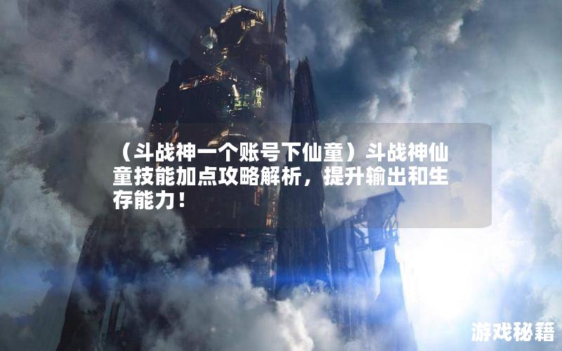 （斗战神一个账号下仙童）斗战神仙童技能加点攻略解析，提升输出和生存能力！