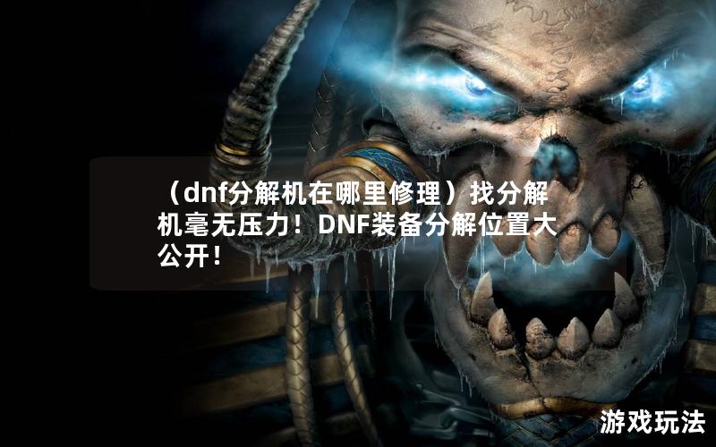 （dnf分解机在哪里修理）找分解机毫无压力！DNF装备分解位置大公开！