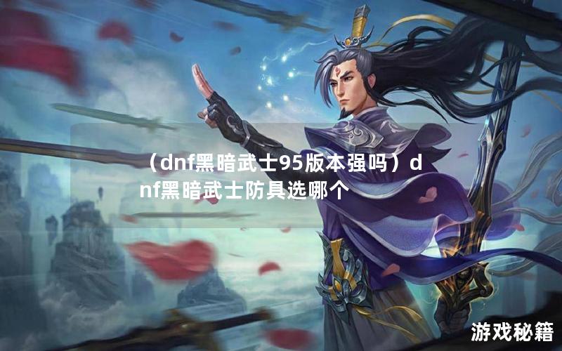 （dnf黑暗武士95版本强吗）dnf黑暗武士防具选哪个