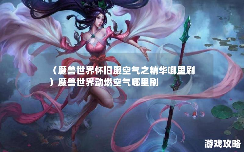 （魔兽世界怀旧服空气之精华哪里刷）魔兽世界动燃空气哪里刷