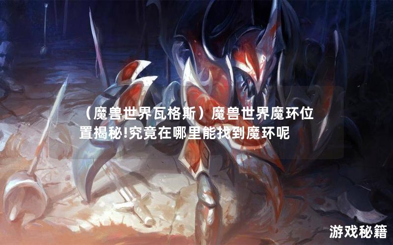 （魔兽世界瓦格斯）魔兽世界魔环位置揭秘!究竟在哪里能找到魔环呢