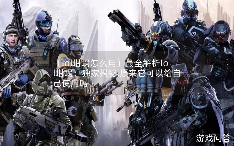 （lol坩埚怎么用）最全解析lol坩埚：独家揭秘,原来它可以给自己使用吗