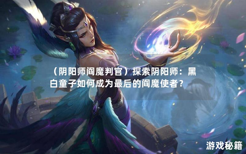 （阴阳师阎魔判官）探索阴阳师：黑白童子如何成为最后的阎魔使者？