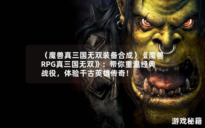 （魔兽真三国无双装备合成）《魔兽RPG真三国无双》：带你重温经典战役，体验千古英雄传奇！