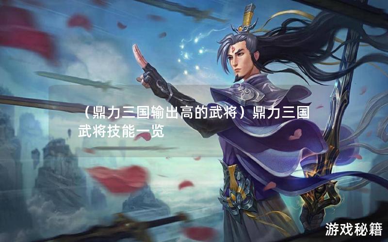 （鼎力三国输出高的武将）鼎力三国武将技能一览