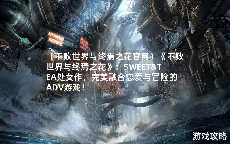 （不败世界与终焉之花官网）《不败世界与终焉之花》：SWEET&TEA处女作，完美融合恋爱与冒险的ADV游戏！