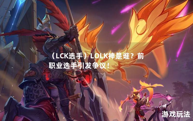 （LCK选手）LOLK神是谁？前职业选手引发争议！