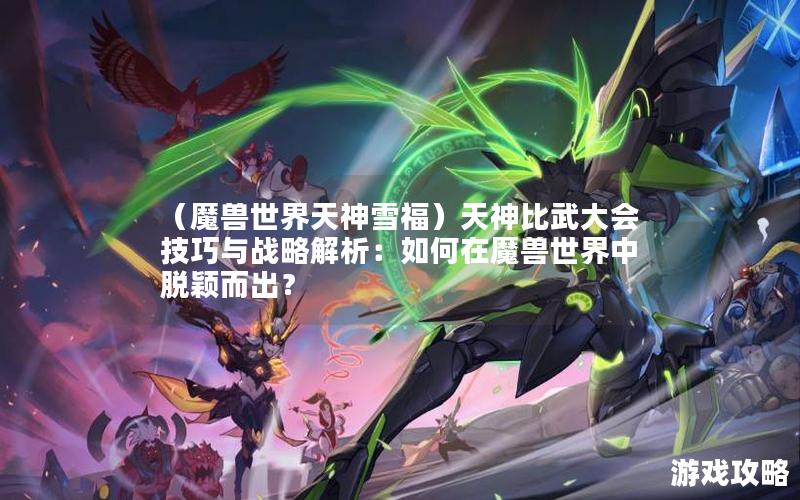 （魔兽世界天神雪福）天神比武大会技巧与战略解析：如何在魔兽世界中脱颖而出？