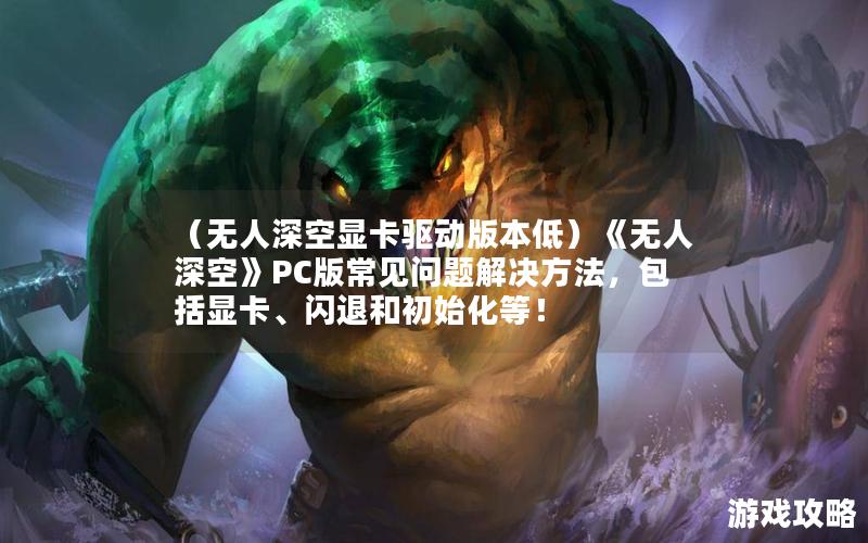 （无人深空显卡驱动版本低）《无人深空》PC版常见问题解决方法，包括显卡、闪退和初始化等！