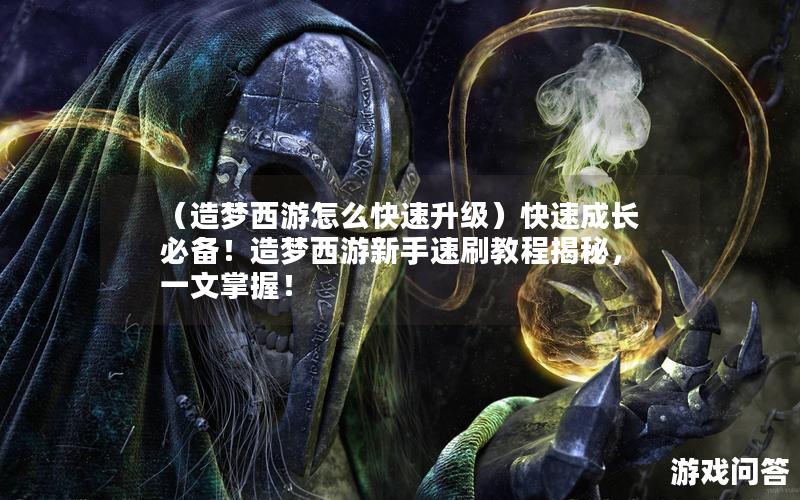 （造梦西游怎么快速升级）快速成长必备！造梦西游新手速刷教程揭秘，一文掌握！