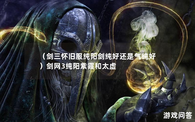 （剑三怀旧服纯阳剑纯好还是气纯好）剑网3纯阳紫霞和太虚