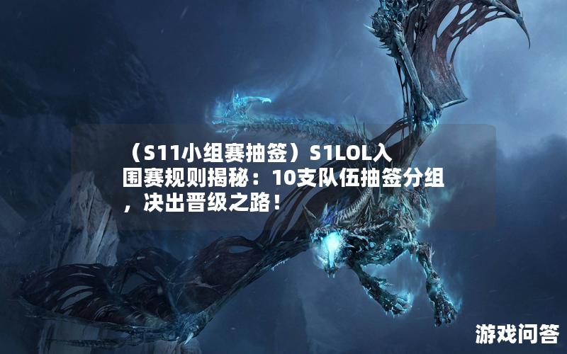 （S11小组赛抽签）S1LOL入围赛规则揭秘：10支队伍抽签分组，决出晋级之路！