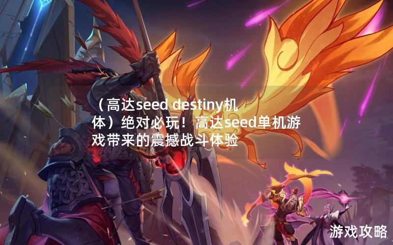 （高达seed destiny机体）绝对必玩！高达seed单机游戏带来的震撼战斗体验