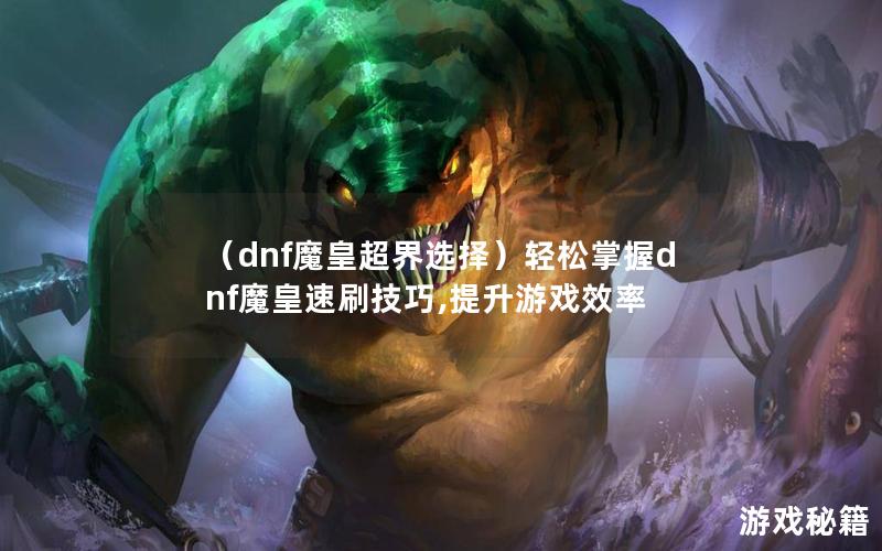 （dnf魔皇超界选择）轻松掌握dnf魔皇速刷技巧,提升游戏效率