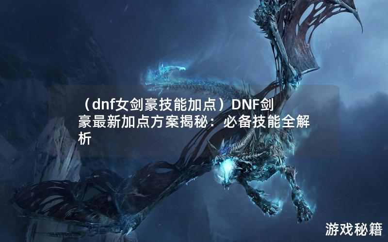 （dnf女剑豪技能加点）DNF剑豪最新加点方案揭秘：必备技能全解析