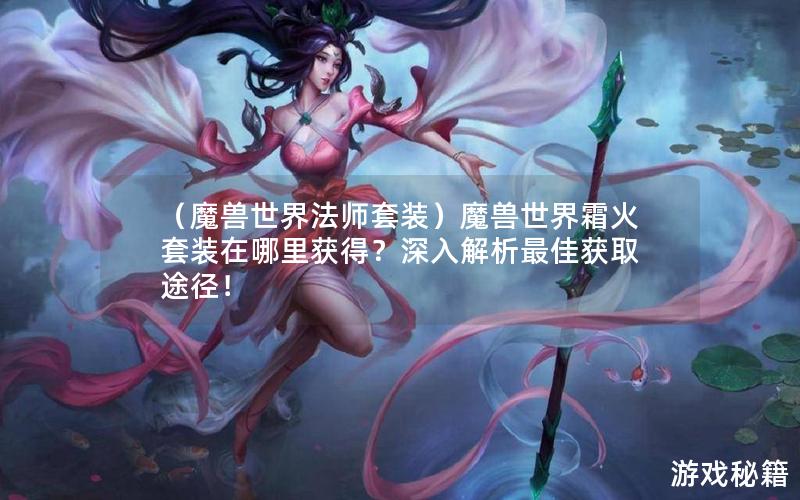 （魔兽世界法师套装）魔兽世界霜火套装在哪里获得？深入解析最佳获取途径！