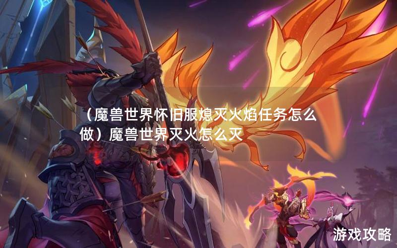 （魔兽世界怀旧服熄灭火焰任务怎么做）魔兽世界灭火怎么灭