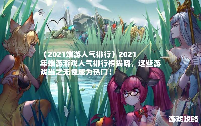 （2021端游人气排行）2021年端游游戏人气排行榜揭晓，这些游戏当之无愧成为热门！