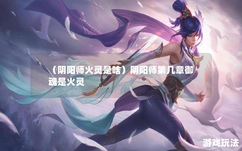 （阴阳师火灵是啥）阴阳师第几章御魂是火灵