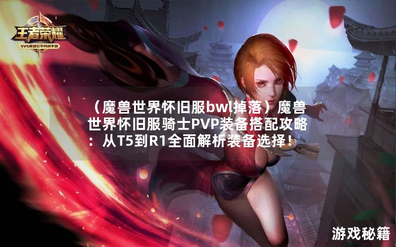 （魔兽世界怀旧服bwl掉落）魔兽世界怀旧服骑士PVP装备搭配攻略：从T5到R1全面解析装备选择！