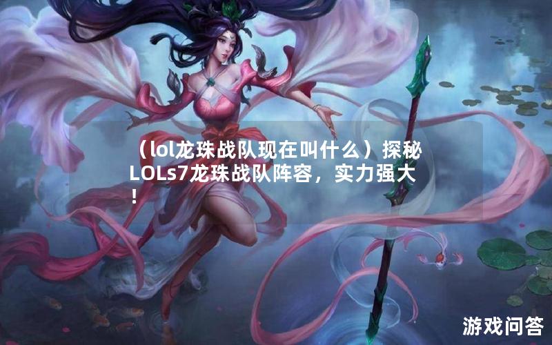 （lol龙珠战队现在叫什么）探秘LOLs7龙珠战队阵容，实力强大！