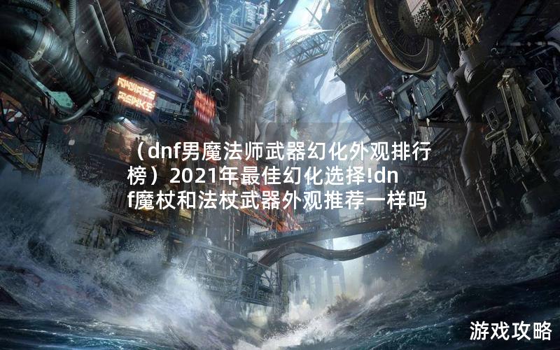 （dnf男魔法师武器幻化外观排行榜）2021年最佳幻化选择!dnf魔杖和法杖武器外观推荐一样吗