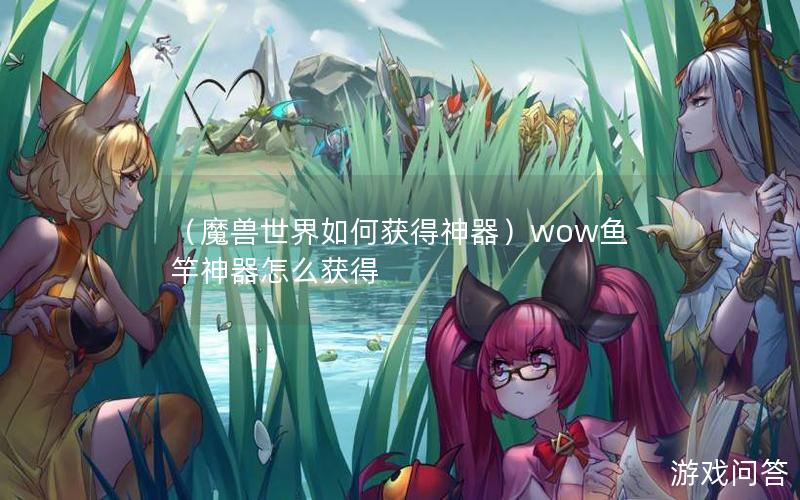 （魔兽世界如何获得神器）wow鱼竿神器怎么获得