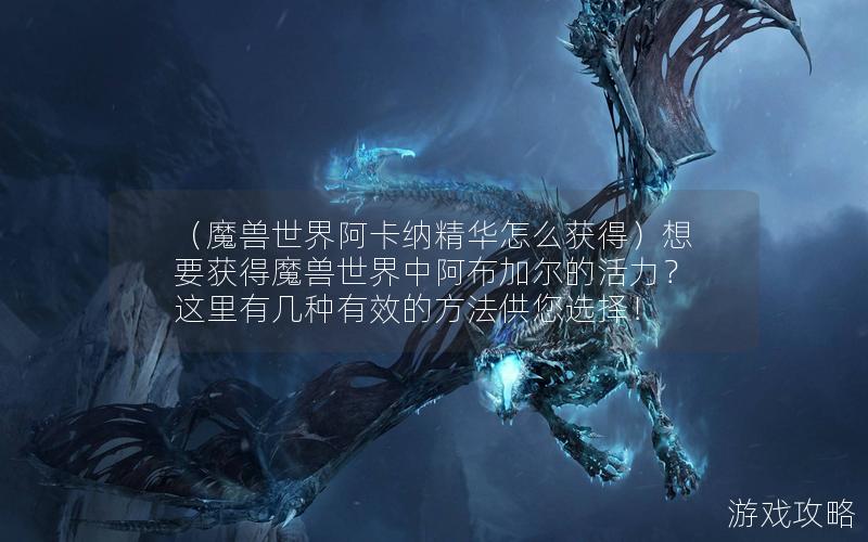 （魔兽世界阿卡纳精华怎么获得）想要获得魔兽世界中阿布加尔的活力？这里有几种有效的方法供您选择！