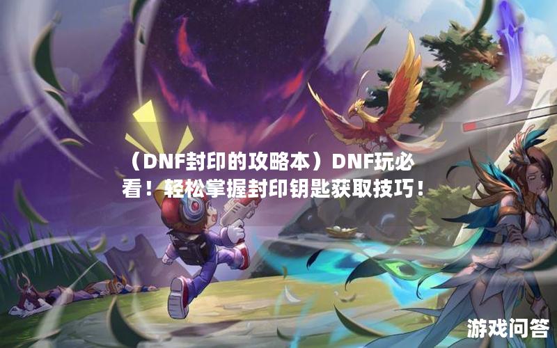 （DNF封印的攻略本）DNF玩必看！轻松掌握封印钥匙获取技巧！