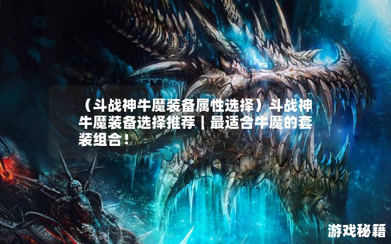 （斗战神牛魔装备属性选择）斗战神牛魔装备选择推荐｜最适合牛魔的套装组合！