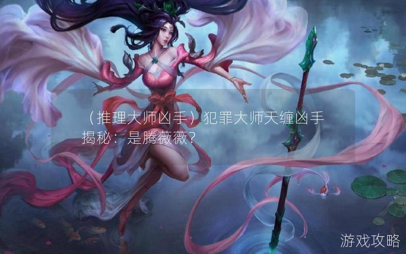 （推理大师凶手）犯罪大师天缠凶手揭秘：是腾薇薇？