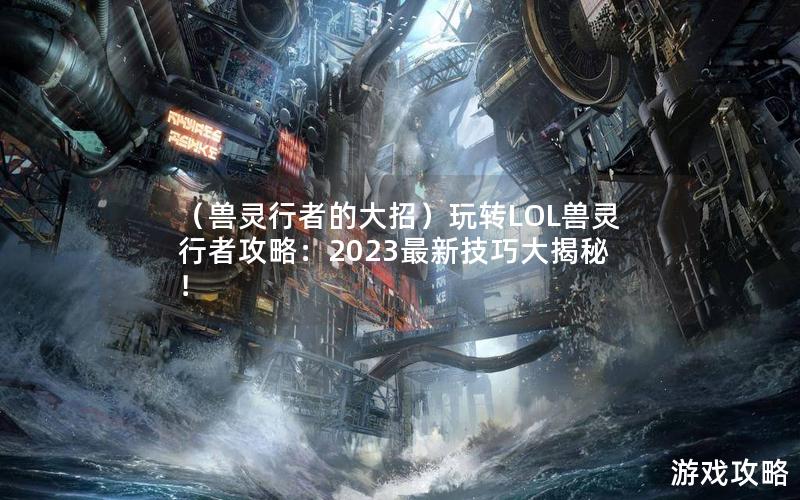 （兽灵行者的大招）玩转LOL兽灵行者攻略：2023最新技巧大揭秘！