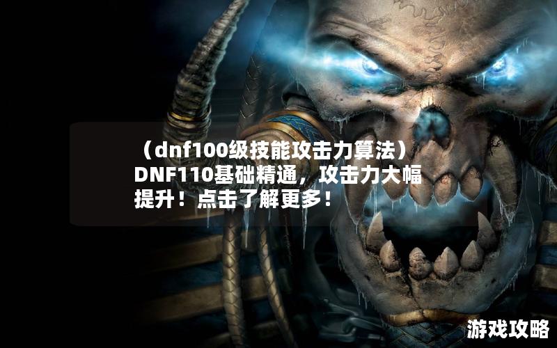 （dnf100级技能攻击力算法）DNF110基础精通，攻击力大幅提升！点击了解更多！