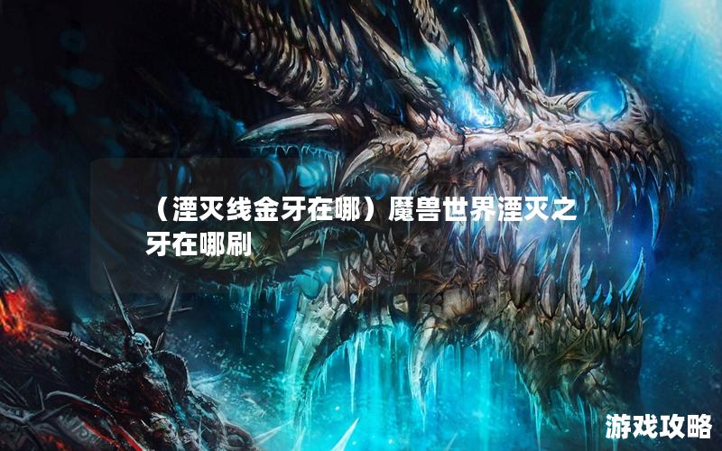 （湮灭线金牙在哪）魔兽世界湮灭之牙在哪刷