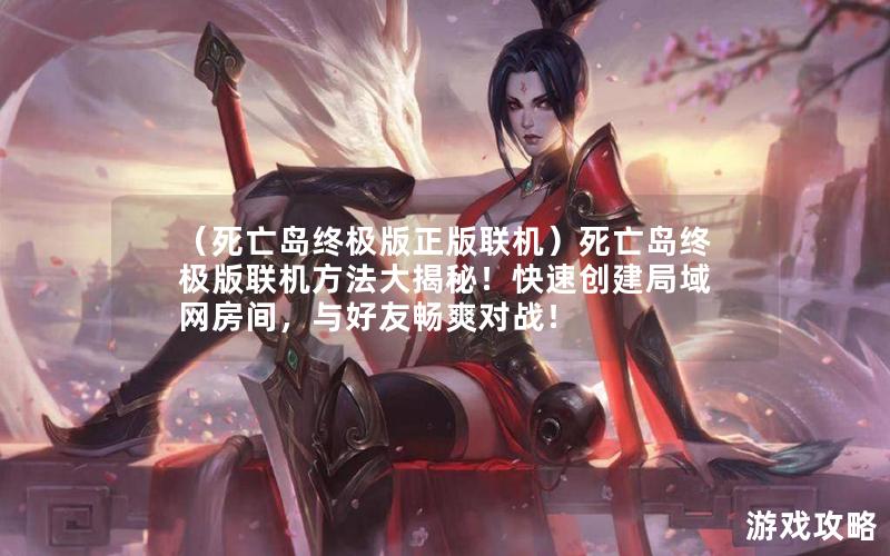 （死亡岛终极版正版联机）死亡岛终极版联机方法大揭秘！快速创建局域网房间，与好友畅爽对战！