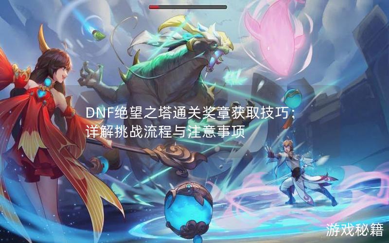 DNF绝望之塔通关奖章获取技巧：详解挑战流程与注意事项