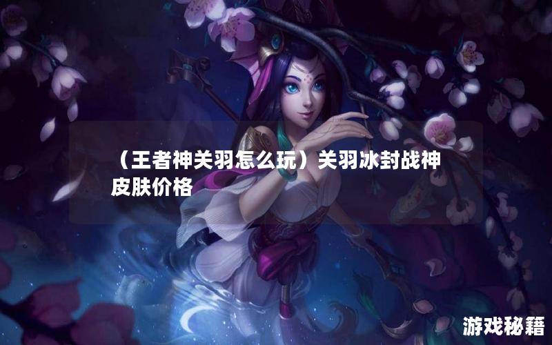 （王者神关羽怎么玩）关羽冰封战神皮肤价格