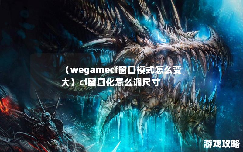 （wegamecf窗口模式怎么变大）cf窗口化怎么调尺寸