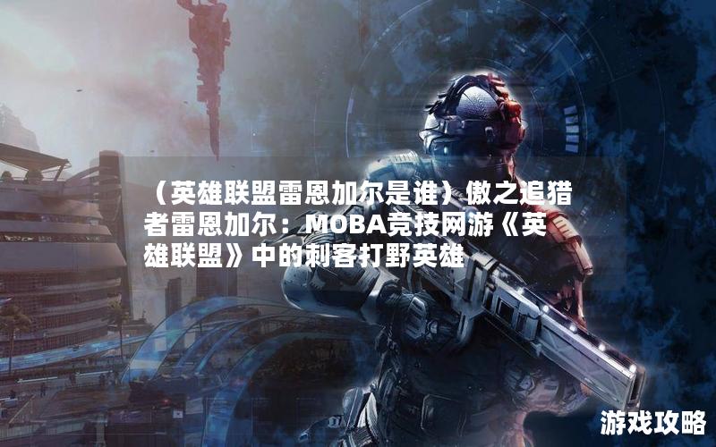 （英雄联盟雷恩加尔是谁）傲之追猎者雷恩加尔：MOBA竞技网游《英雄联盟》中的刺客打野英雄