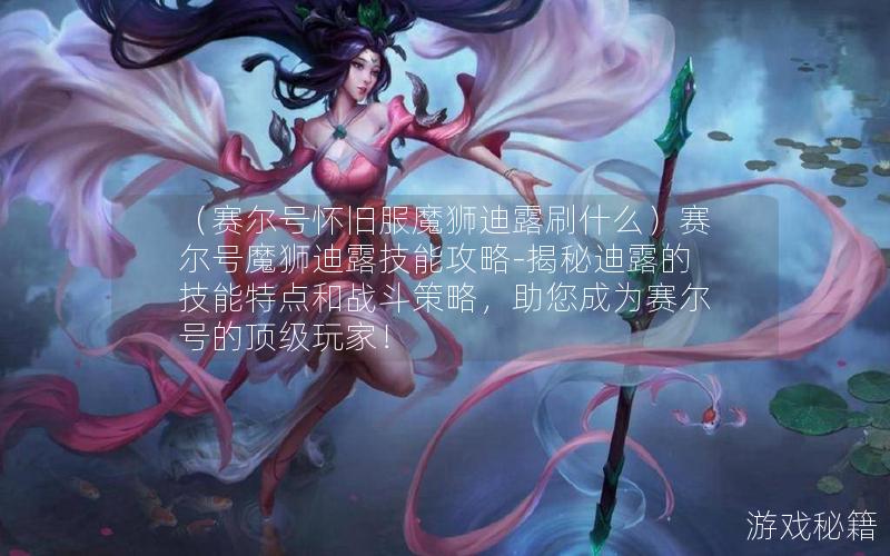 （赛尔号怀旧服魔狮迪露刷什么）赛尔号魔狮迪露技能攻略-揭秘迪露的技能特点和战斗策略，助您成为赛尔号的顶级玩家！