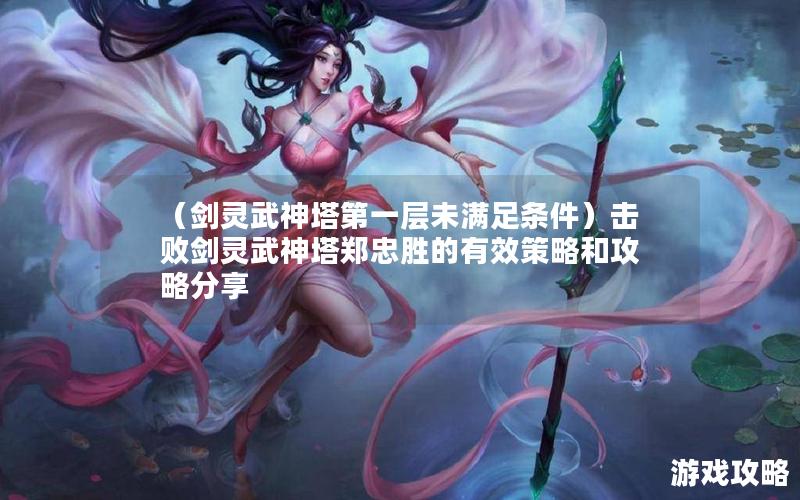 （剑灵武神塔第一层未满足条件）击败剑灵武神塔郑忠胜的有效策略和攻略分享