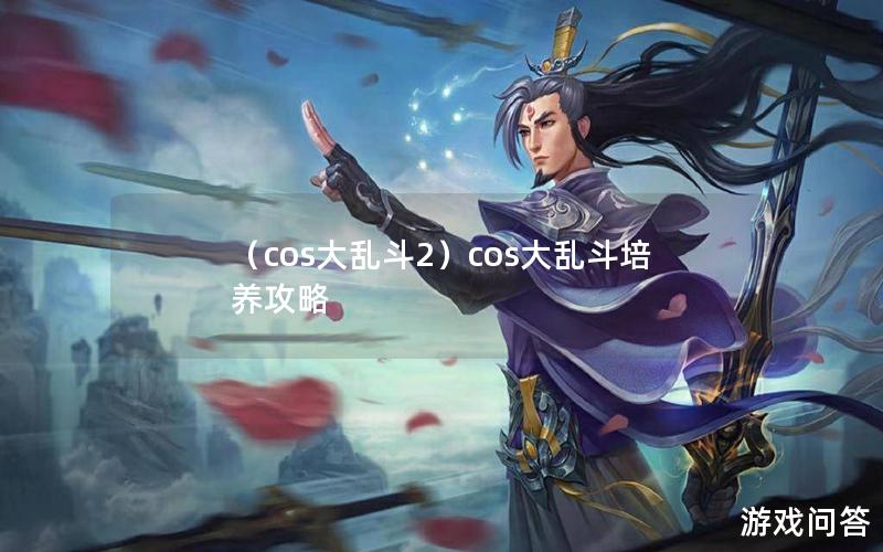 （cos大乱斗2）cos大乱斗培养攻略