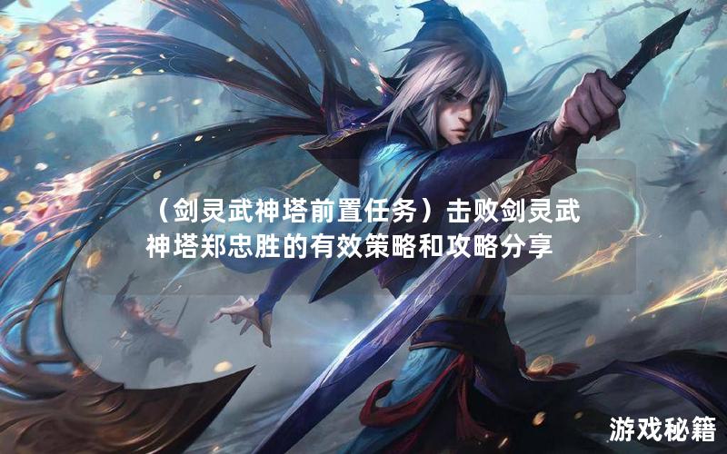 （剑灵武神塔前置任务）击败剑灵武神塔郑忠胜的有效策略和攻略分享