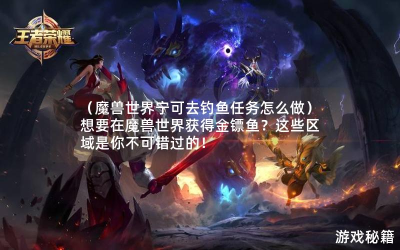 （魔兽世界宁可去钓鱼任务怎么做）想要在魔兽世界获得金镖鱼？这些区域是你不可错过的！