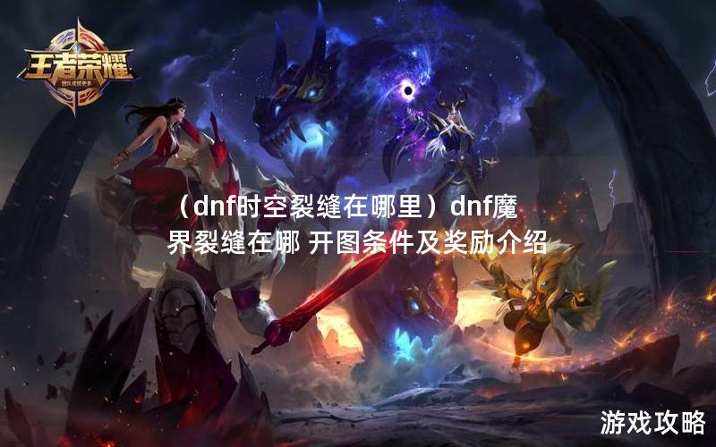 （dnf时空裂缝在哪里）dnf魔界裂缝在哪 开图条件及奖励介绍