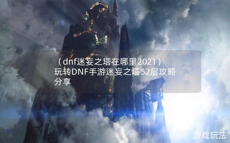 （dnf迷妄之塔在哪里2021）玩转DNF手游迷妄之塔52层攻略分享