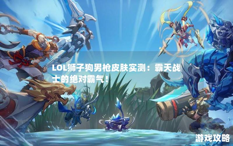 LOL狮子狗男枪皮肤实测：霸天战士的绝对霸气！