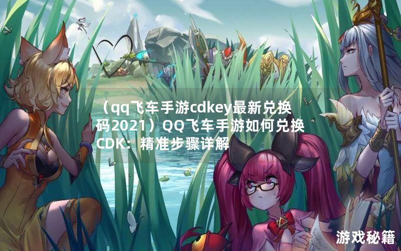 （qq飞车手游cdkey最新兑换码2021）QQ飞车手游如何兑换CDK：精准步骤详解