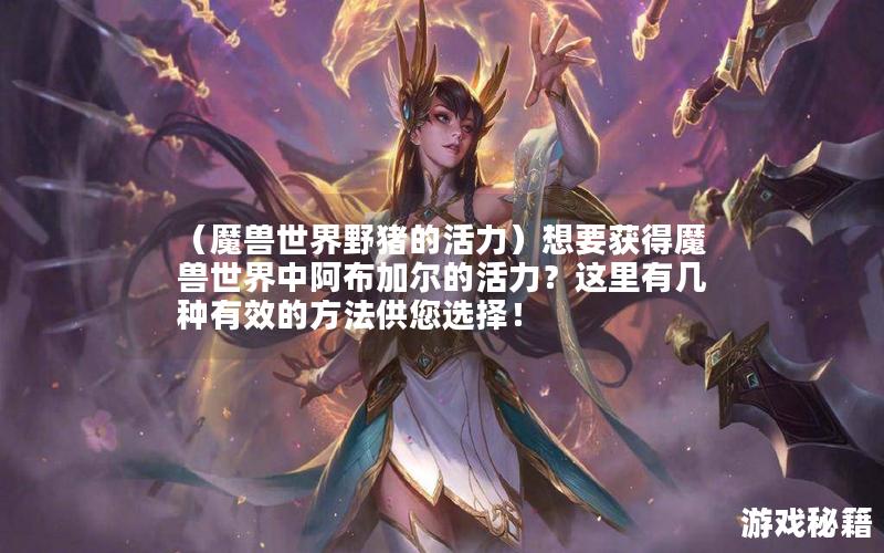 （魔兽世界野猪的活力）想要获得魔兽世界中阿布加尔的活力？这里有几种有效的方法供您选择！